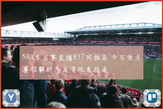 NBA季后赛直播857网推荐 今日焦点赛程解析与高清观看指南