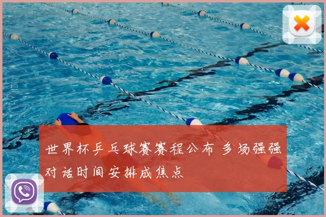 世界杯乒乓球赛赛程公布 多场强强对话时间安排成焦点