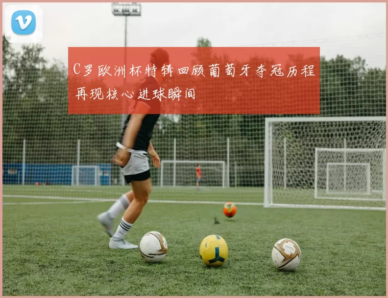 C罗欧洲杯特辑回顾葡萄牙夺冠历程再现核心进球瞬间