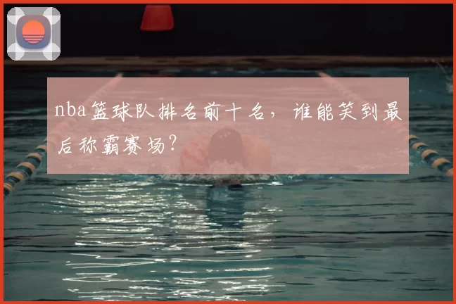 nba篮球队排名前十名，谁能笑到最后称霸赛场？