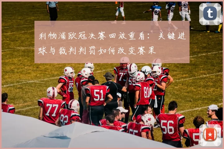 利物浦欧冠决赛回放重看:关键进球与裁判判罚如何改变赛果