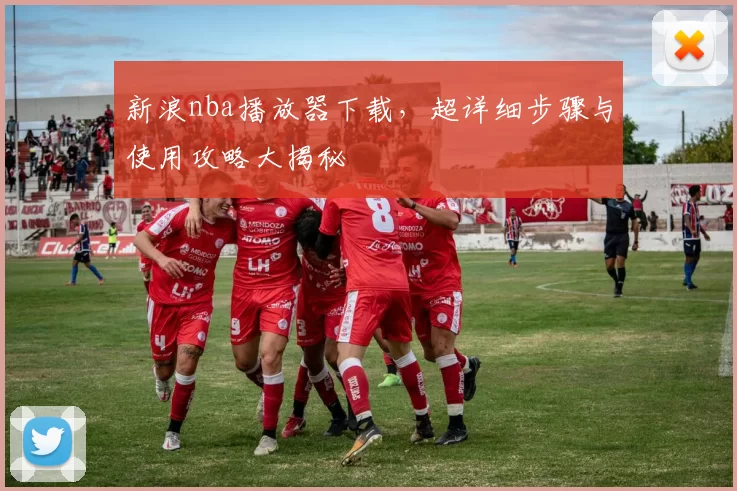 新浪nba播放器下载,超详细步骤与使用攻略大揭秘