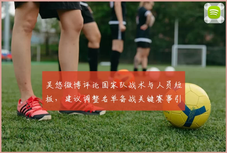 吴悠微博评论国家队战术与人员短板，建议调整名单备战关键赛事引发关注