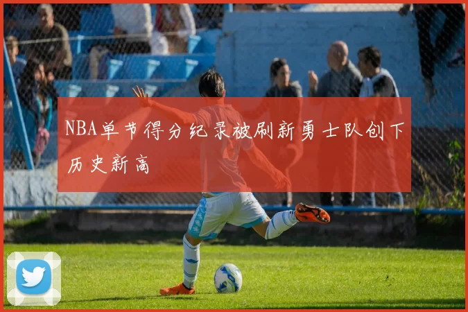 NBA单节得分纪录被刷新勇士队创下历史新高