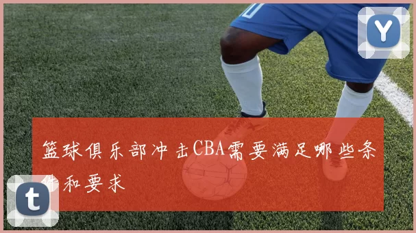 篮球俱乐部冲击CBA需要满足哪些条件和要求
