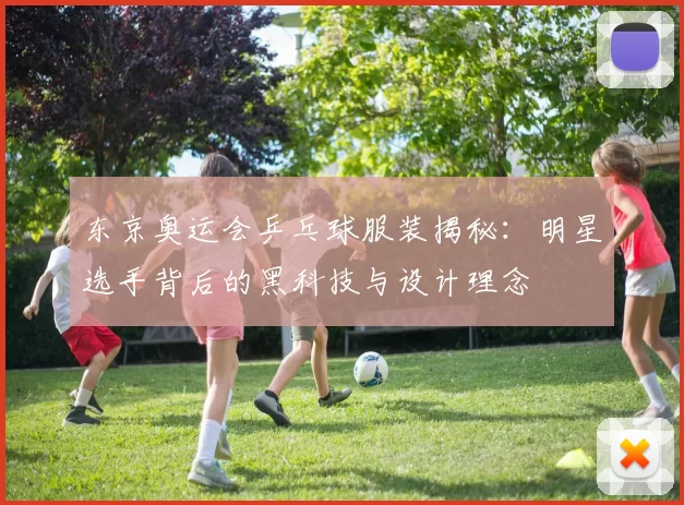 东京奥运会乒乓球服装揭秘：明星选手背后的黑科技与设计理念