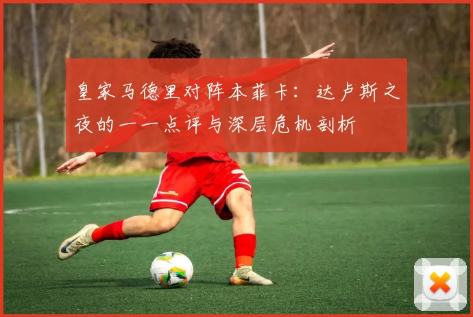 皇家马德里对阵本菲卡:达卢斯之夜的一一点评与深层危机剖析