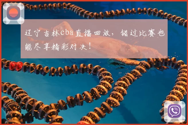 辽宁吉林cba直播回放，错过比赛也能尽享精彩对决！