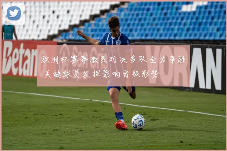 欧洲杯赛事激烈对决多队全力争胜 关键球员发挥影响晋级形势