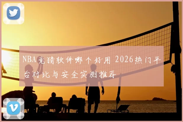 NBA竞猜软件哪个好用 2026热门平台对比与安全实测推荐
