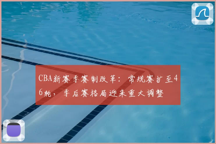 CBA新赛季赛制改革:常规赛扩至46轮,季后赛格局迎来重大调整