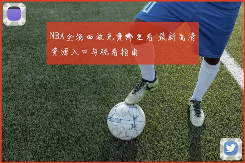 NBA全场回放免费哪里看 最新高清资源入口与观看指南