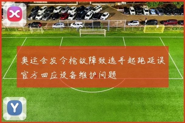 奥运会发令枪故障致选手起跑延误官方回应设备维护问题