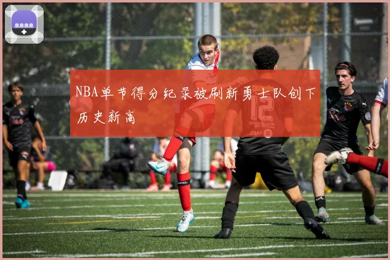 NBA单节得分纪录被刷新勇士队创下历史新高