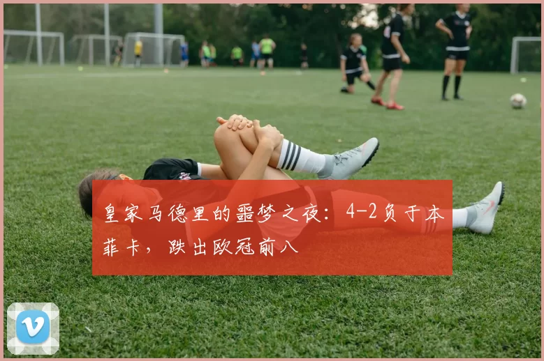 皇家马德里的噩梦之夜：4-2负于本菲卡，跌出欧冠前八