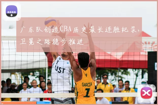广东队创造CBA历史最长连胜纪录，卫冕之路稳步推进