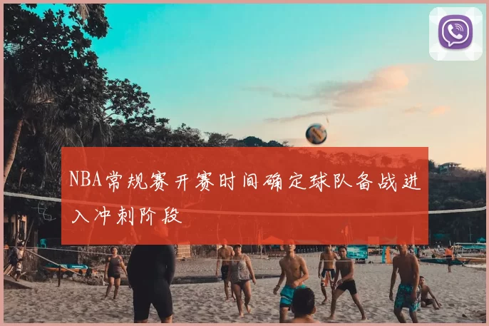 NBA常规赛开赛时间确定球队备战进入冲刺阶段