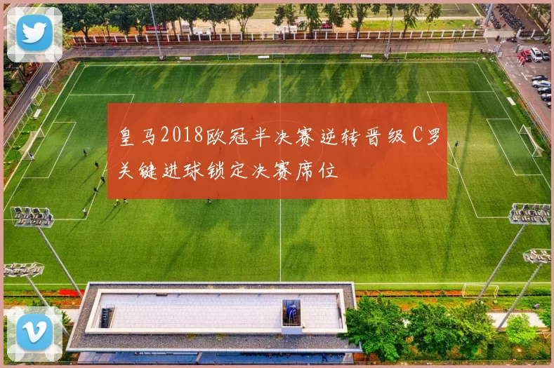 皇马2018欧冠半决赛逆转晋级 C罗关键进球锁定决赛席位