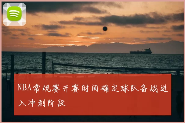 NBA常规赛开赛时间确定球队备战进入冲刺阶段