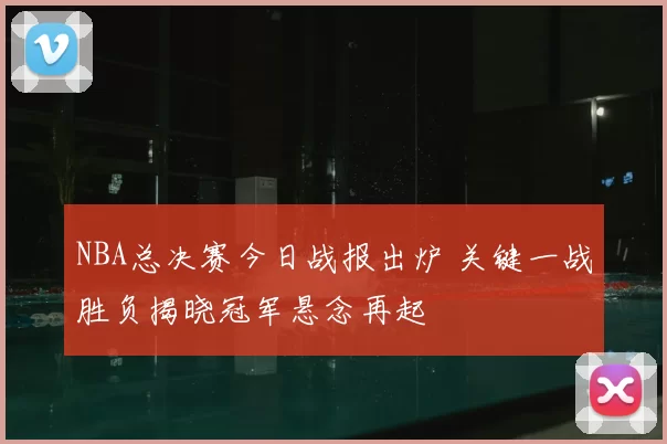 NBA总决赛今日战报出炉 关键一战胜负揭晓冠军悬念再起